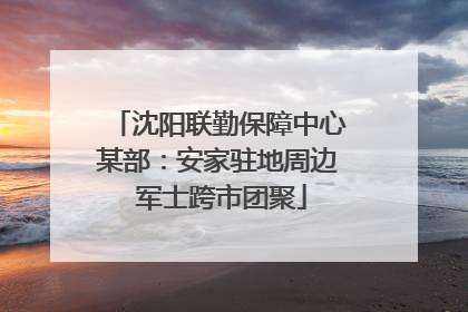 沈阳联勤保障中心某部：安家驻地周边 军士跨市团聚