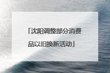 沈阳调整部分消费品以旧换新活动
