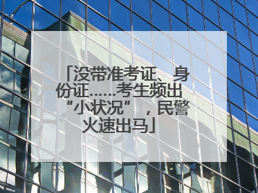 没带准考证、身份证……考生频出“小状况”，民警火速出马