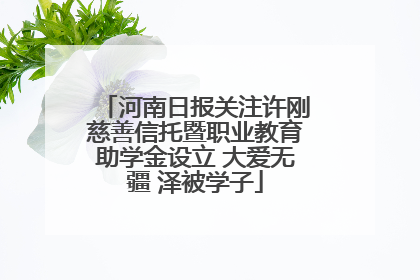 河南日报关注许刚慈善信托暨职业教育助学金设立 大爱无疆 泽被学子