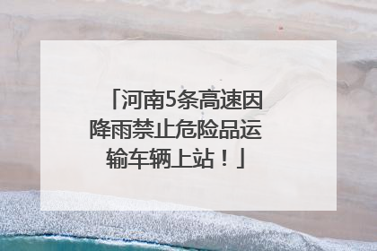 河南5条高速因降雨禁止危险品运输车辆上站！
