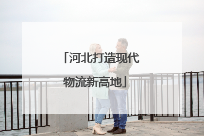 河北打造现代物流新高地