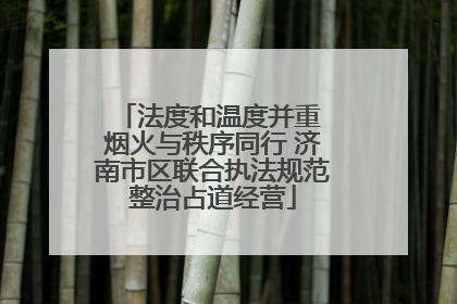 法度和温度并重 烟火与秩序同行 济南市区联合执法规范整治占道经营