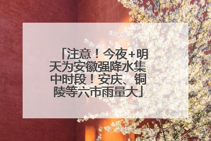 注意！今夜+明天为安徽强降水集中时段！安庆、铜陵等六市雨量大