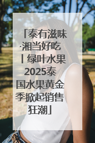 泰有滋味·湘当好吃丨绿叶水果2025泰国水果黄金季掀起销售狂潮