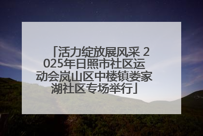 活力绽放展风采 2025年日照市社区运动会岚山区中楼镇娄家湖社区专场举行