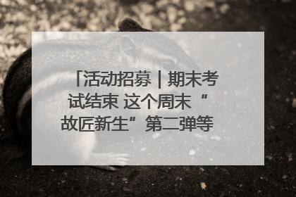 活动招募｜期末考试结束 这个周末“故匠新生”第二弹等着同学们来体验！