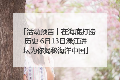 活动预告丨在海底打捞历史 6月13日渌江讲坛为你揭秘海洋中国