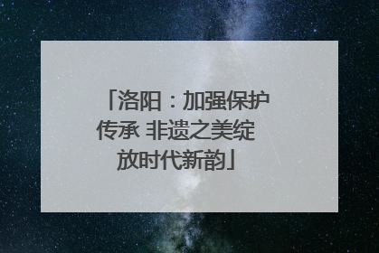 洛阳：加强保护传承 非遗之美绽放时代新韵