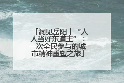 洞见岳阳丨“人人当好东道主”：一次全民参与的城市精神重塑之旅