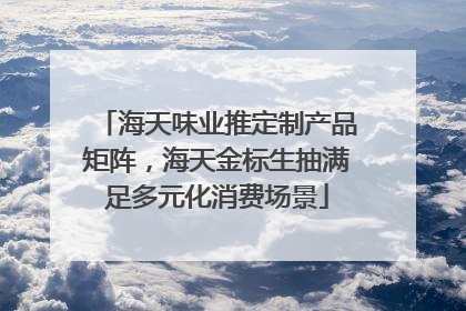 海天味业推定制产品矩阵，海天金标生抽满足多元化消费场景