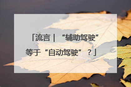 流言｜“辅助驾驶”等于“自动驾驶”？