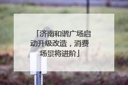 济南和谐广场启动升级改造，消费场景将进阶