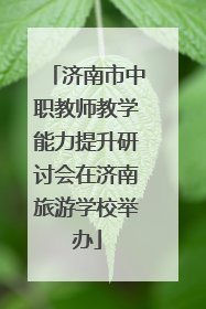 济南市中职教师教学能力提升研讨会在济南旅游学校举办