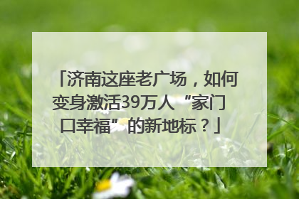 济南这座老广场，如何变身激活39万人“家门口幸福”的新地标？