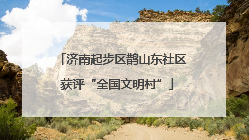 济南起步区鹊山东社区获评“全国文明村”