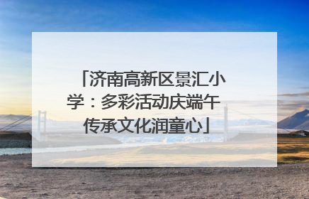 济南高新区景汇小学：多彩活动庆端午 传承文化润童心