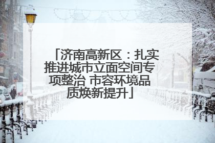 济南高新区：扎实推进城市立面空间专项整治 市容环境品质焕新提升