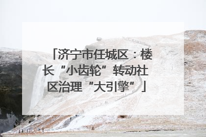 济宁市任城区：楼长“小齿轮”转动社区治理“大引擎”