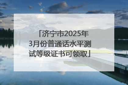 济宁市2025年3月份普通话水平测试等级证书可领取