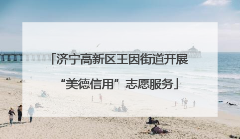 济宁高新区王因街道开展“美德信用”志愿服务