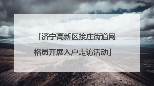 济宁高新区接庄街道网格员开展入户走访活动