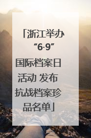 浙江举办“6·9”国际档案日活动 发布抗战档案珍品名单