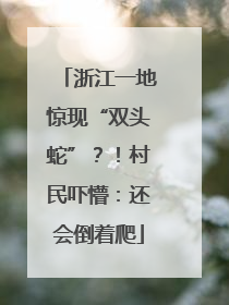 浙江一地惊现“双头蛇”？！村民吓懵：还会倒着爬