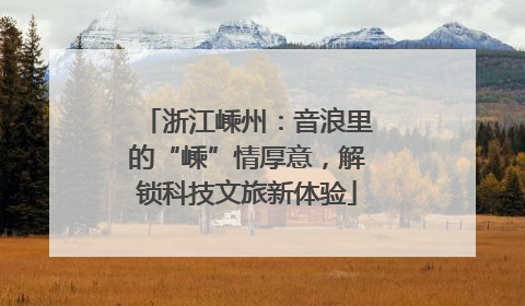 浙江嵊州：音浪里的“嵊”情厚意，解锁科技文旅新体验
