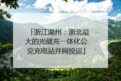 浙江湖州：浙北最大的光储充一体化公交充电站并网投运