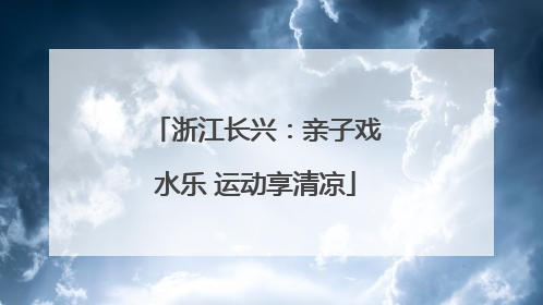 浙江长兴：亲子戏水乐 运动享清凉