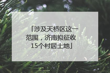 涉及天桥区这一范围，济南拟征收15个村居土地