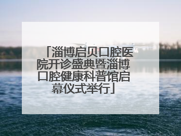 淄博启贝口腔医院开诊盛典暨淄博口腔健康科普馆启幕仪式举行