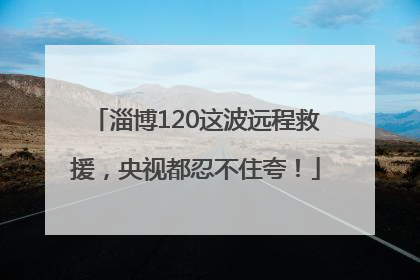 淄博120这波远程救援，央视都忍不住夸！