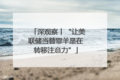 深观察丨“让美联储当替罪羊是在转移注意力”
