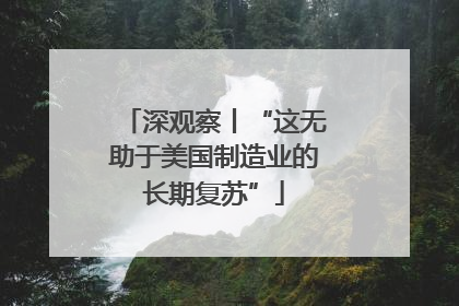 深观察丨“这无助于美国制造业的长期复苏”