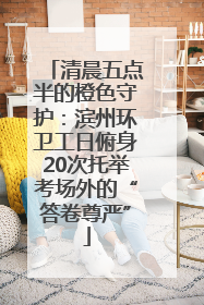 清晨五点半的橙色守护：滨州环卫工日俯身20次托举考场外的“答卷尊严”