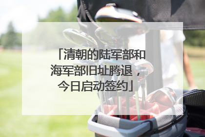 清朝的陆军部和海军部旧址腾退，今日启动签约