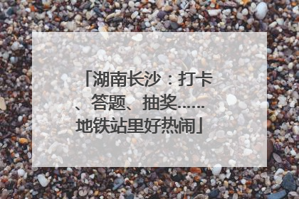 湖南长沙：打卡、答题、抽奖……地铁站里好热闹