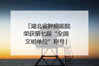 湖北省肿瘤医院荣获第七届“全国文明单位”称号