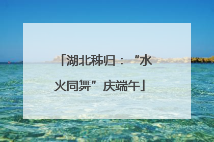 湖北秭归：“水火同舞”庆端午