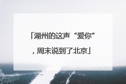 湖州的这声“爱你”，周末说到了北京
