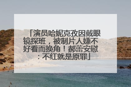 演员哈妮克孜因戴眼镜探班，被制片人嫌不好看而换角！郝蕾安慰：不红就是原罪