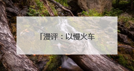 漫评：以慢火车之“慢”载民生幸福之“快”