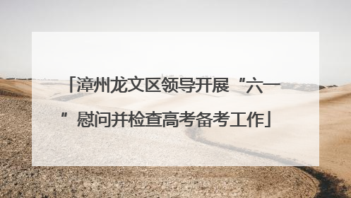 漳州龙文区领导开展“六一”慰问并检查高考备考工作