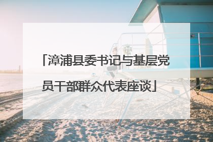 漳浦县委书记与基层党员干部群众代表座谈