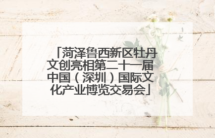 菏泽鲁西新区牡丹文创亮相第二十一届中国（深圳）国际文化产业博览交易会