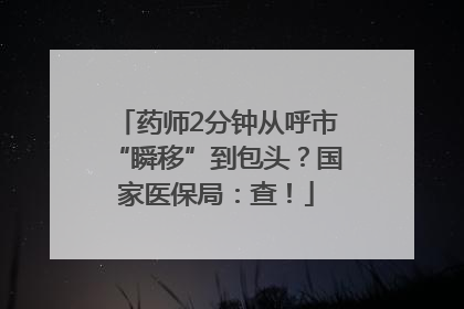药师2分钟从呼市“瞬移”到包头？国家医保局：查！