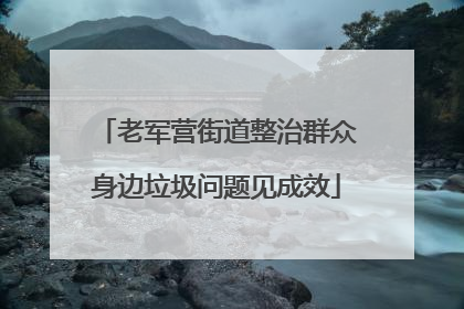 老军营街道整治群众身边垃圾问题见成效