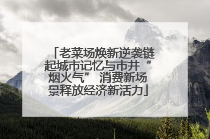 老菜场焕新逆袭链起城市记忆与市井“烟火气” 消费新场景释放经济新活力